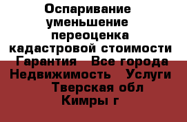 Оспаривание (уменьшение) переоценка кадастровой стоимости. Гарантия - Все города Недвижимость » Услуги   . Тверская обл.,Кимры г.